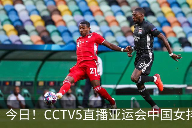 今日！CCTV5直播亚运会中国女排+中超，5+转中国男篮，网络转大连鲲城+曼城+尤文等